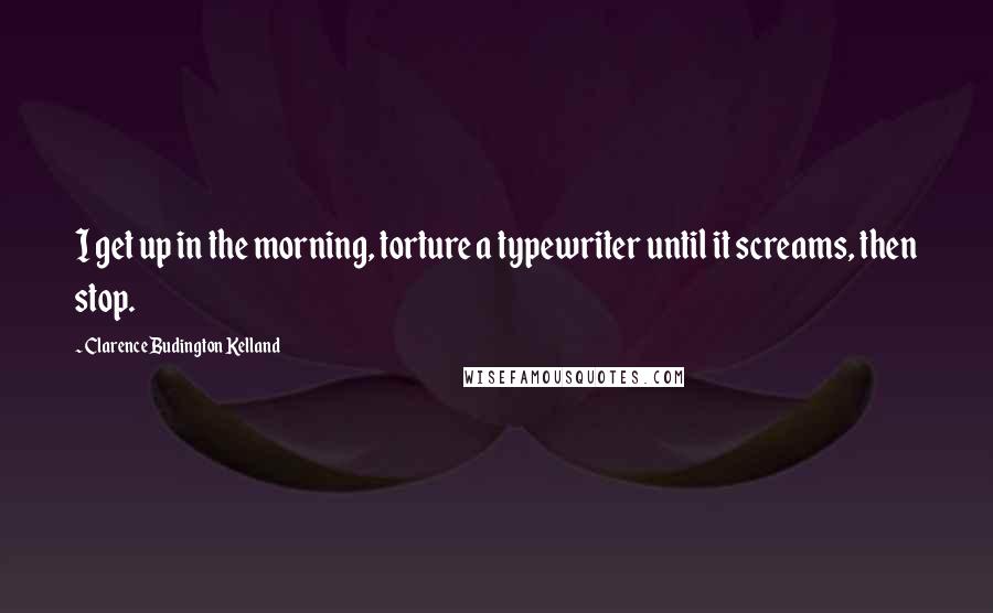 Clarence Budington Kelland Quotes: I get up in the morning, torture a typewriter until it screams, then stop.