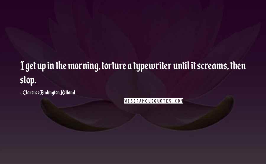 Clarence Budington Kelland Quotes: I get up in the morning, torture a typewriter until it screams, then stop.