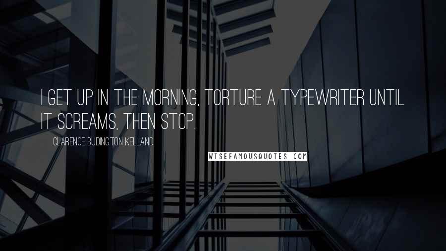 Clarence Budington Kelland Quotes: I get up in the morning, torture a typewriter until it screams, then stop.