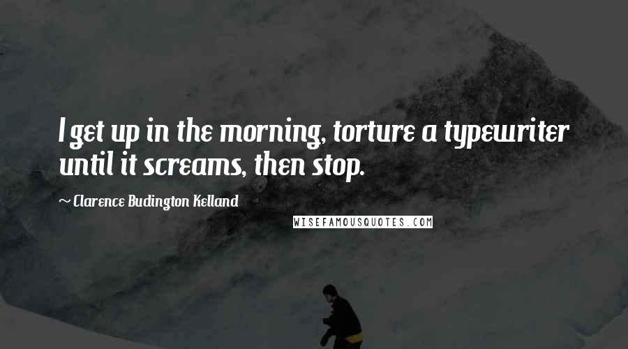 Clarence Budington Kelland Quotes: I get up in the morning, torture a typewriter until it screams, then stop.