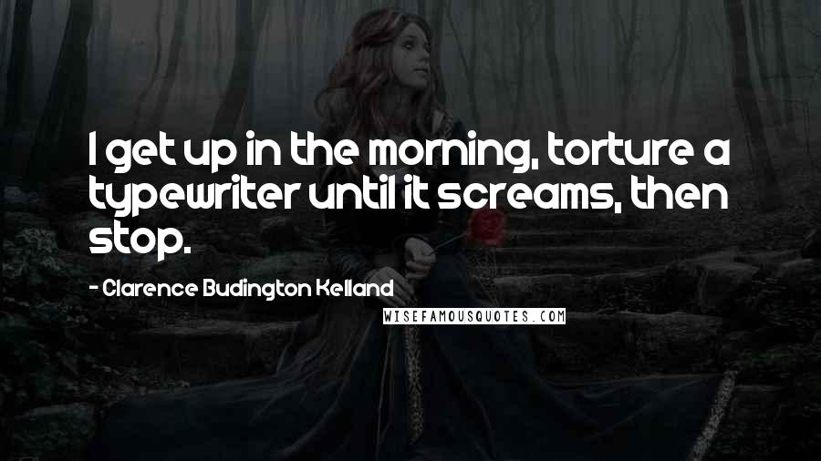 Clarence Budington Kelland Quotes: I get up in the morning, torture a typewriter until it screams, then stop.