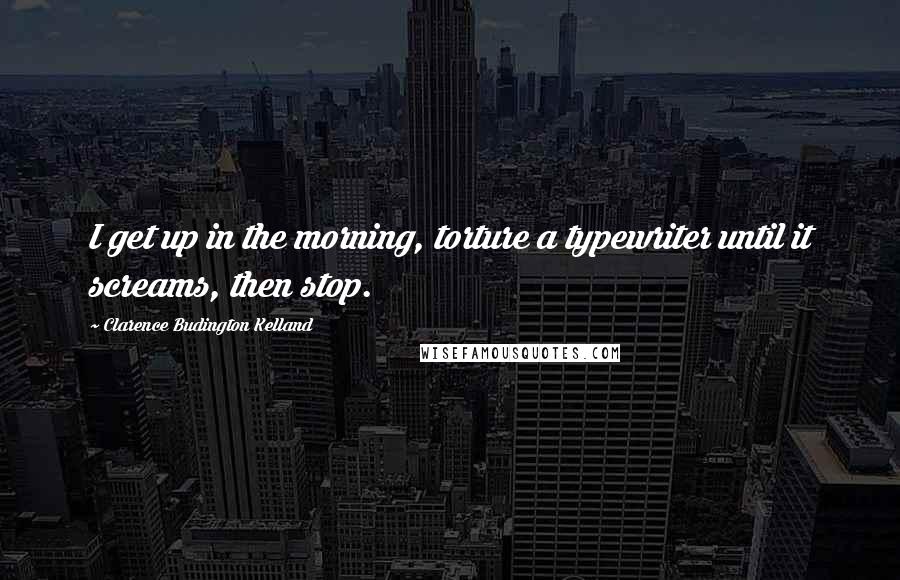 Clarence Budington Kelland Quotes: I get up in the morning, torture a typewriter until it screams, then stop.