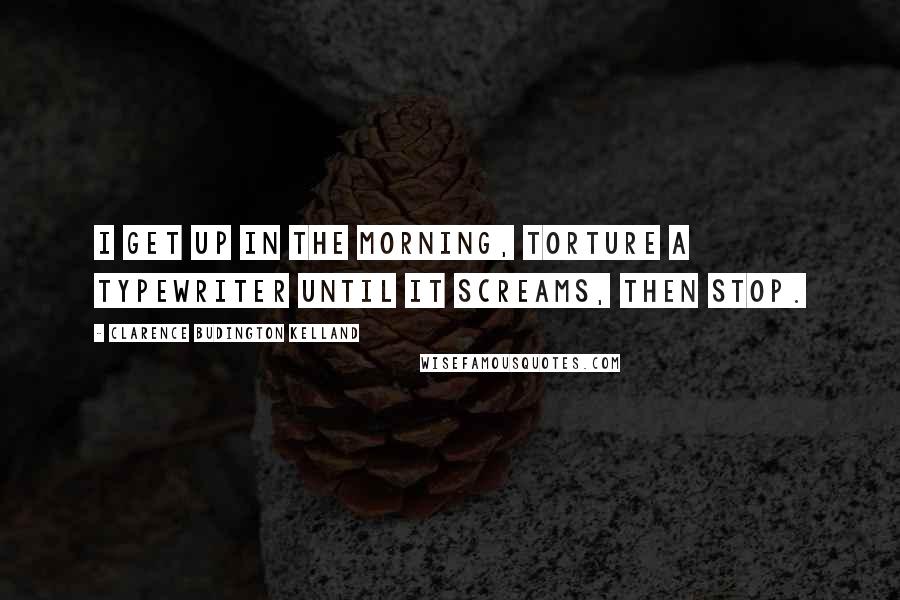 Clarence Budington Kelland Quotes: I get up in the morning, torture a typewriter until it screams, then stop.