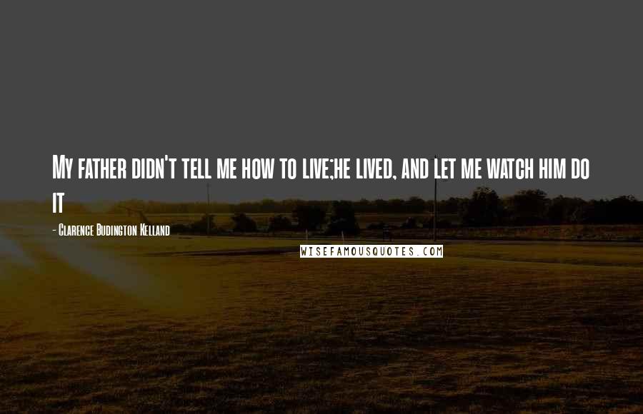 Clarence Budington Kelland Quotes: My father didn't tell me how to live;he lived, and let me watch him do it