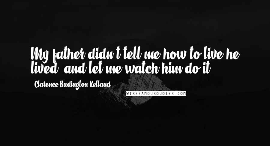 Clarence Budington Kelland Quotes: My father didn't tell me how to live;he lived, and let me watch him do it