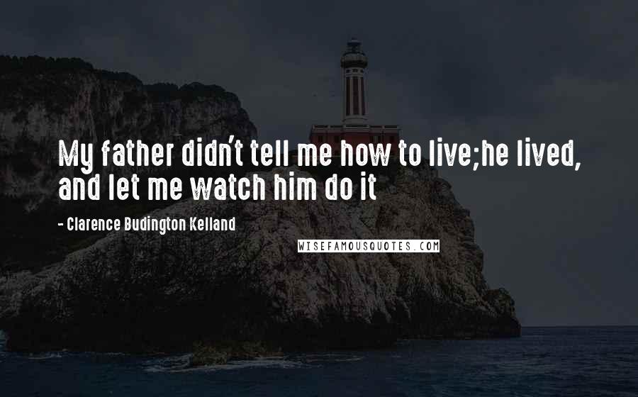 Clarence Budington Kelland Quotes: My father didn't tell me how to live;he lived, and let me watch him do it