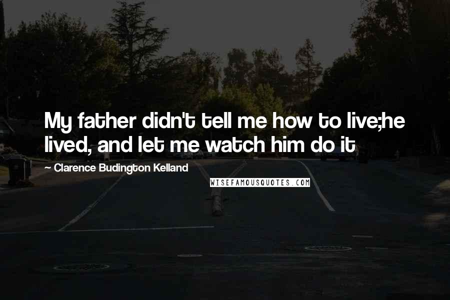 Clarence Budington Kelland Quotes: My father didn't tell me how to live;he lived, and let me watch him do it