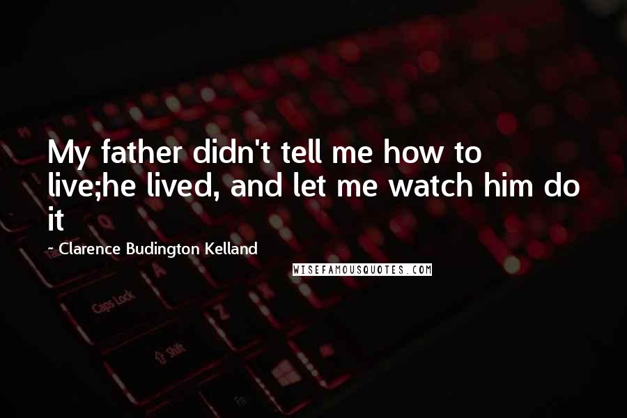 Clarence Budington Kelland Quotes: My father didn't tell me how to live;he lived, and let me watch him do it