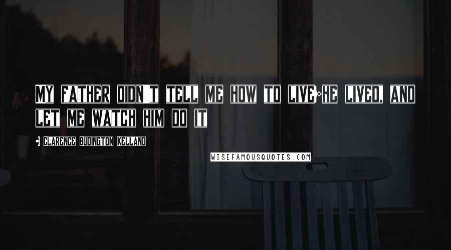 Clarence Budington Kelland Quotes: My father didn't tell me how to live;he lived, and let me watch him do it