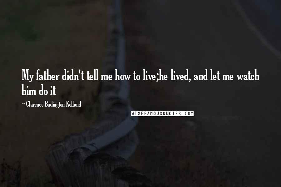 Clarence Budington Kelland Quotes: My father didn't tell me how to live;he lived, and let me watch him do it