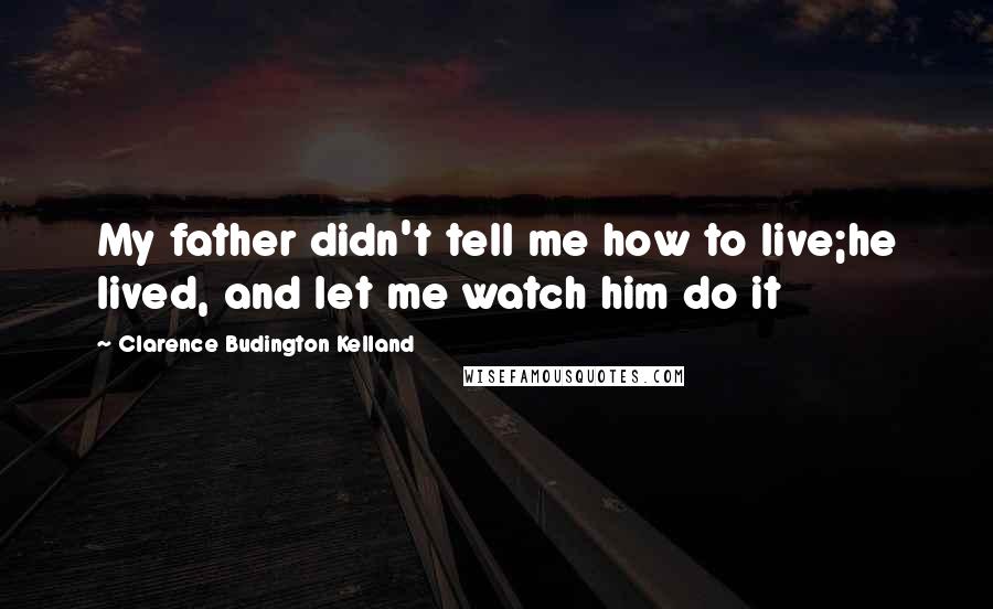 Clarence Budington Kelland Quotes: My father didn't tell me how to live;he lived, and let me watch him do it
