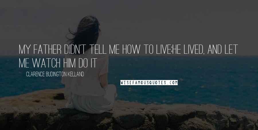 Clarence Budington Kelland Quotes: My father didn't tell me how to live;he lived, and let me watch him do it