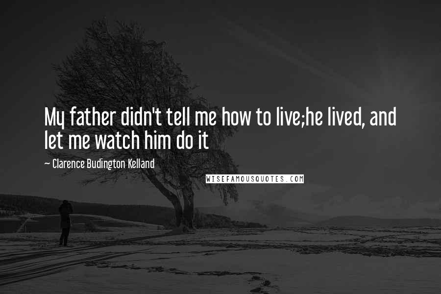 Clarence Budington Kelland Quotes: My father didn't tell me how to live;he lived, and let me watch him do it