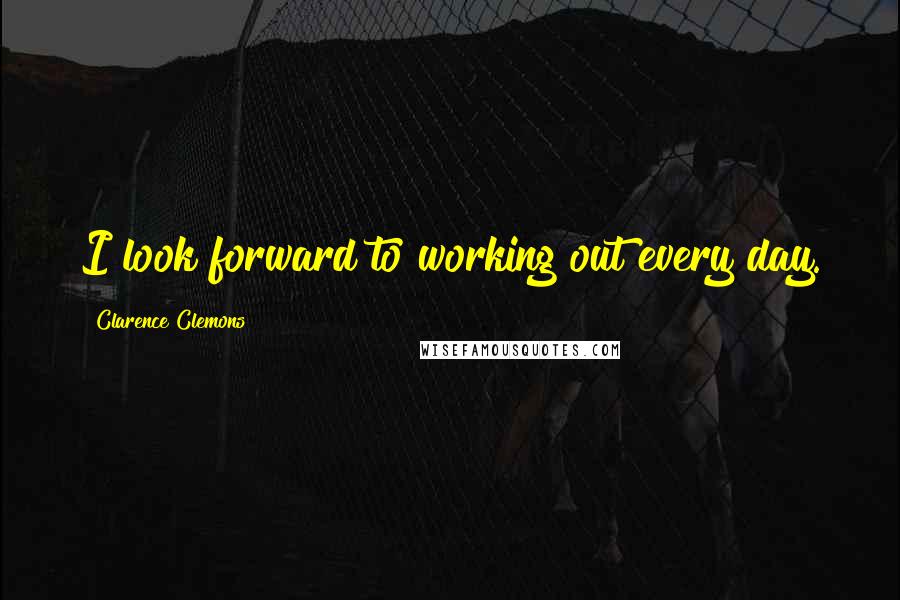 Clarence Clemons Quotes: I look forward to working out every day.