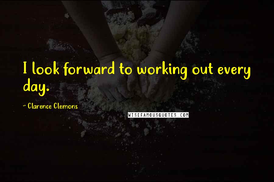 Clarence Clemons Quotes: I look forward to working out every day.