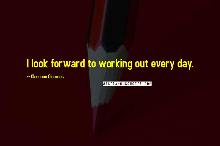 Clarence Clemons Quotes: I look forward to working out every day.