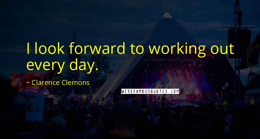 Clarence Clemons Quotes: I look forward to working out every day.