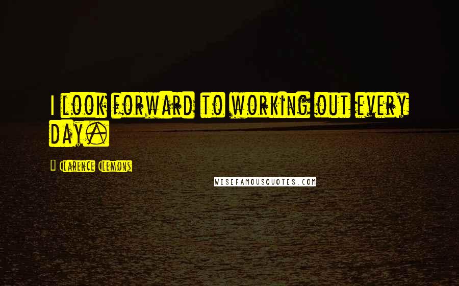 Clarence Clemons Quotes: I look forward to working out every day.