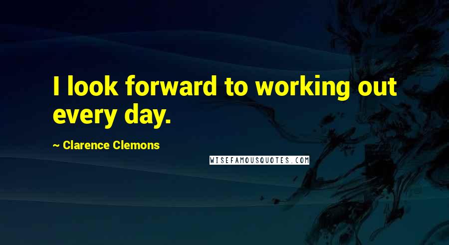 Clarence Clemons Quotes: I look forward to working out every day.