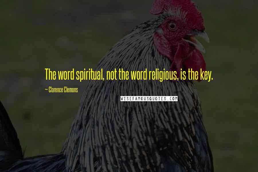 Clarence Clemons Quotes: The word spiritual, not the word religious, is the key.