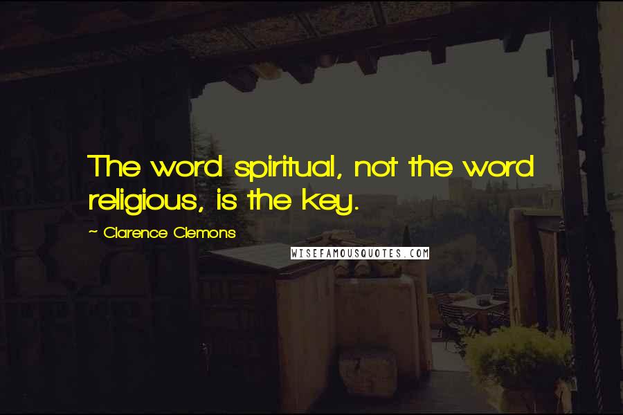 Clarence Clemons Quotes: The word spiritual, not the word religious, is the key.