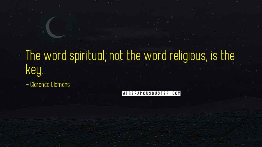 Clarence Clemons Quotes: The word spiritual, not the word religious, is the key.