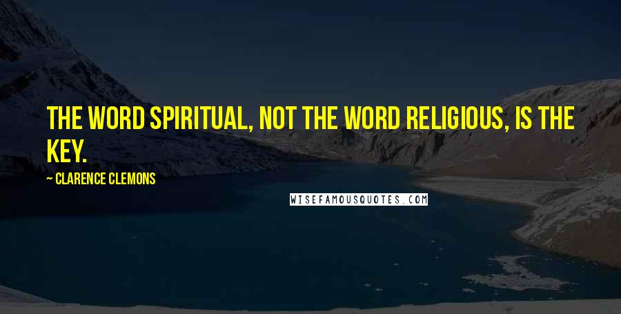 Clarence Clemons Quotes: The word spiritual, not the word religious, is the key.