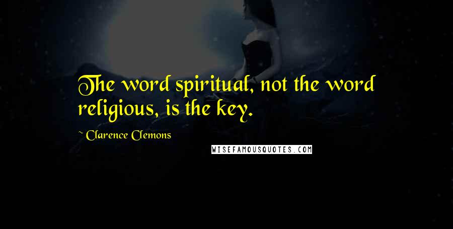 Clarence Clemons Quotes: The word spiritual, not the word religious, is the key.