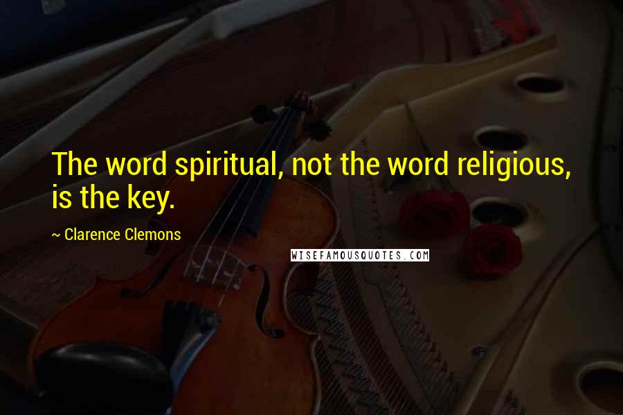 Clarence Clemons Quotes: The word spiritual, not the word religious, is the key.