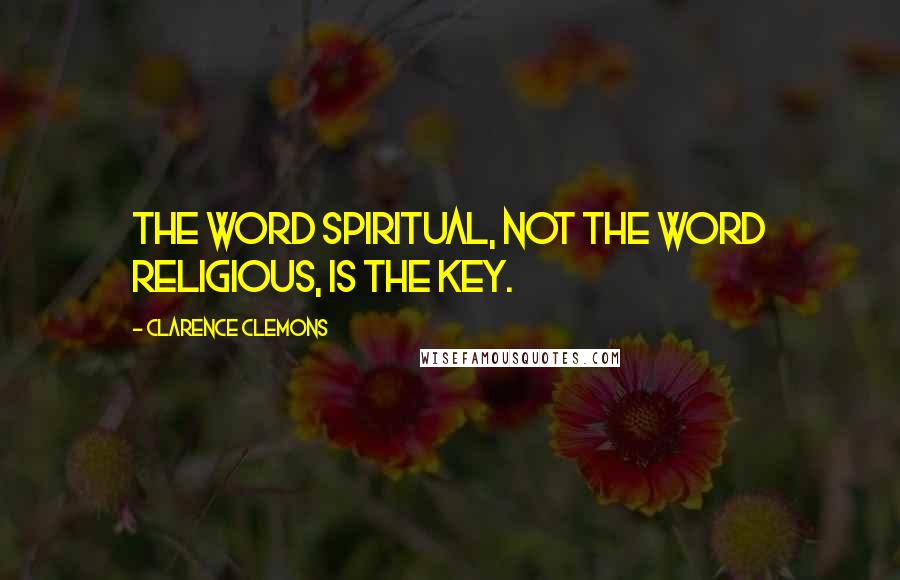 Clarence Clemons Quotes: The word spiritual, not the word religious, is the key.