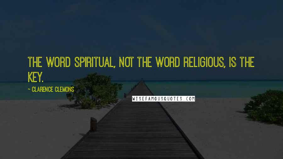 Clarence Clemons Quotes: The word spiritual, not the word religious, is the key.