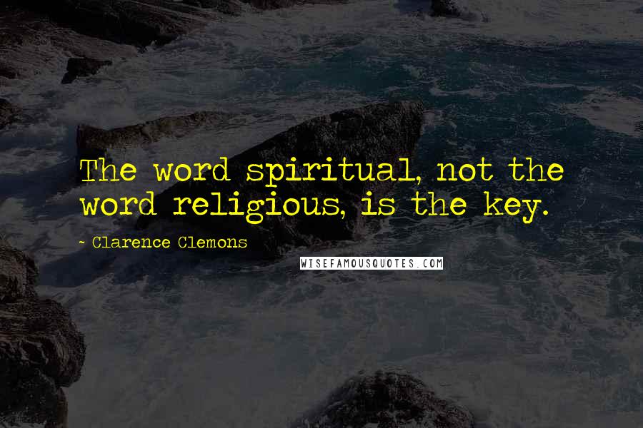 Clarence Clemons Quotes: The word spiritual, not the word religious, is the key.