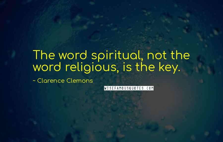 Clarence Clemons Quotes: The word spiritual, not the word religious, is the key.