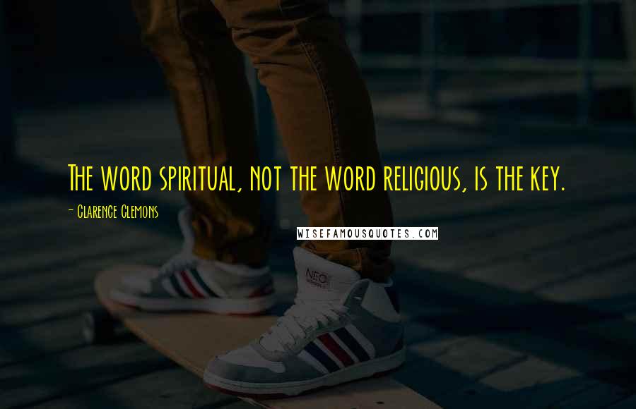 Clarence Clemons Quotes: The word spiritual, not the word religious, is the key.