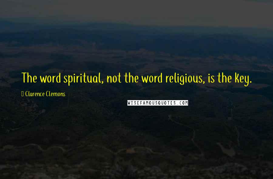 Clarence Clemons Quotes: The word spiritual, not the word religious, is the key.