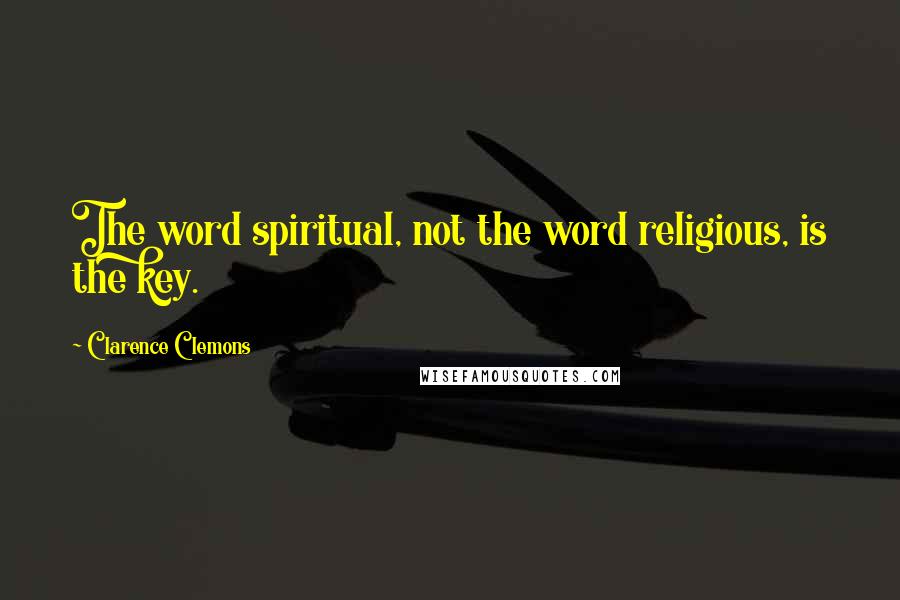 Clarence Clemons Quotes: The word spiritual, not the word religious, is the key.