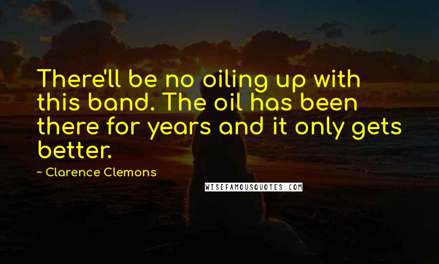 Clarence Clemons Quotes: There'll be no oiling up with this band. The oil has been there for years and it only gets better.