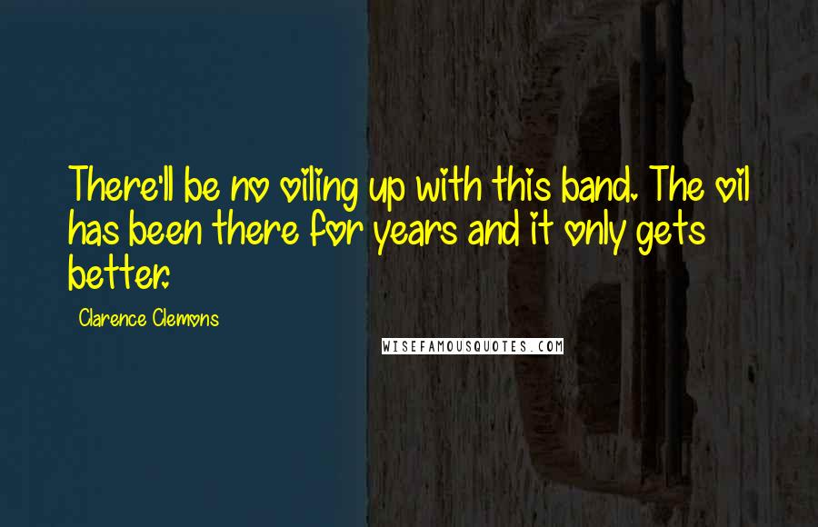 Clarence Clemons Quotes: There'll be no oiling up with this band. The oil has been there for years and it only gets better.