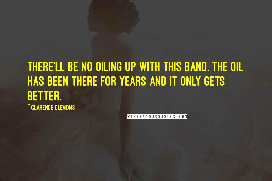 Clarence Clemons Quotes: There'll be no oiling up with this band. The oil has been there for years and it only gets better.