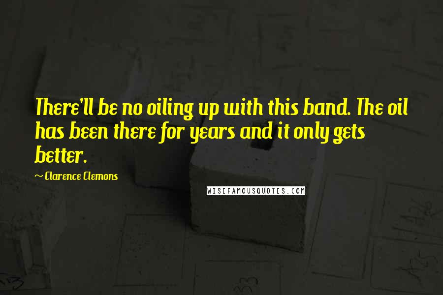 Clarence Clemons Quotes: There'll be no oiling up with this band. The oil has been there for years and it only gets better.