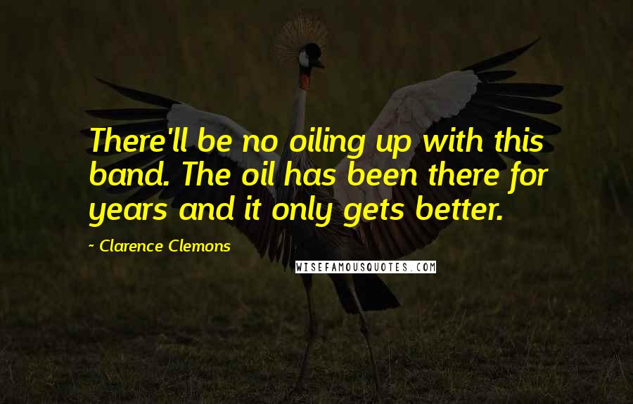 Clarence Clemons Quotes: There'll be no oiling up with this band. The oil has been there for years and it only gets better.