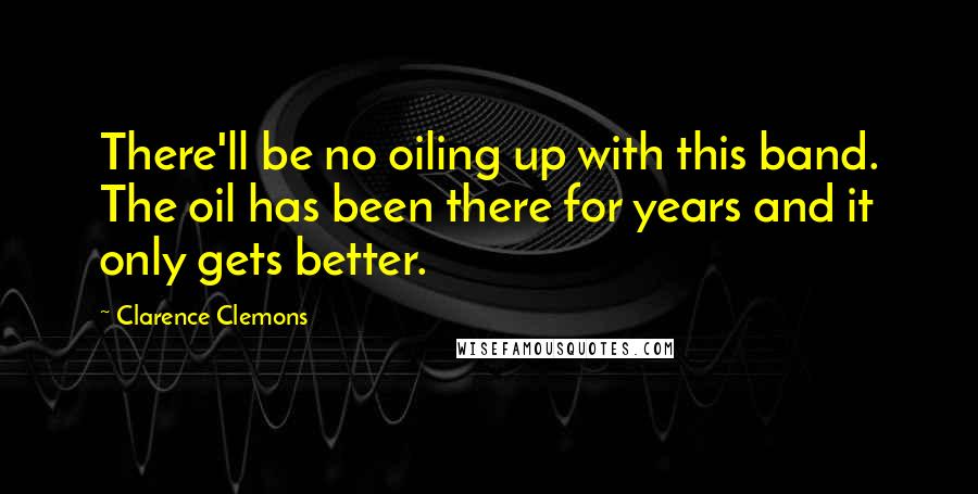 Clarence Clemons Quotes: There'll be no oiling up with this band. The oil has been there for years and it only gets better.