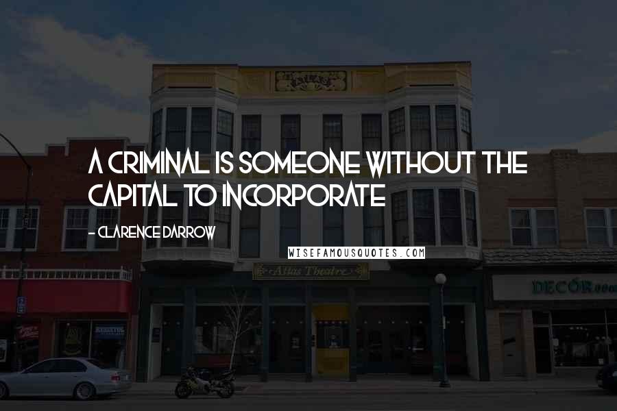 Clarence Darrow Quotes: A criminal is someone without the capital to incorporate