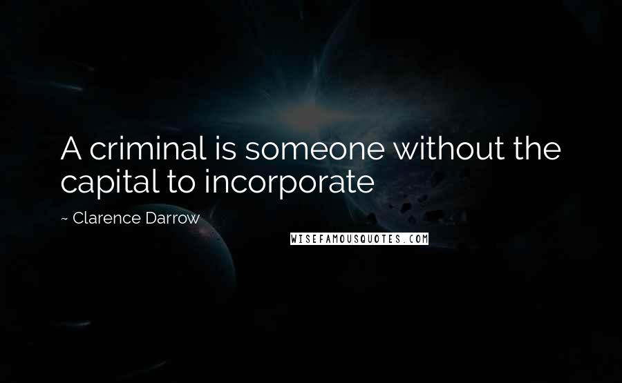 Clarence Darrow Quotes: A criminal is someone without the capital to incorporate