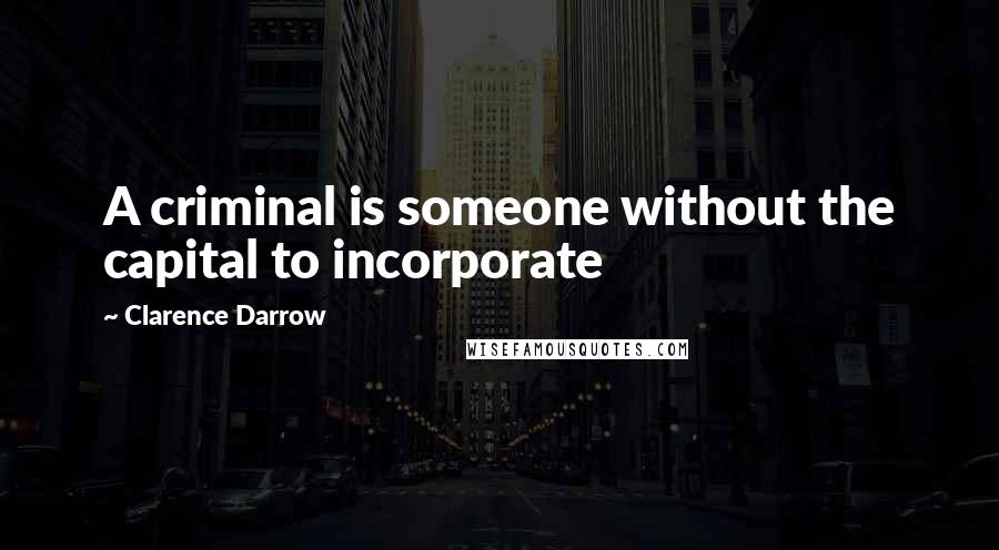 Clarence Darrow Quotes: A criminal is someone without the capital to incorporate