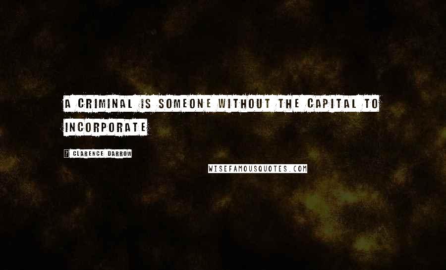 Clarence Darrow Quotes: A criminal is someone without the capital to incorporate