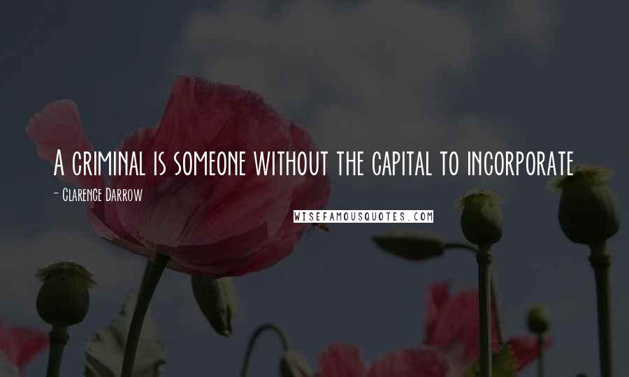 Clarence Darrow Quotes: A criminal is someone without the capital to incorporate