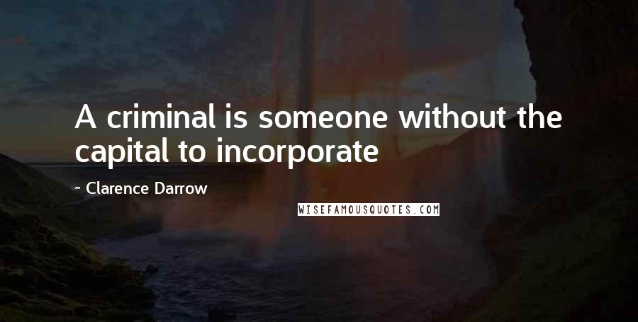 Clarence Darrow Quotes: A criminal is someone without the capital to incorporate