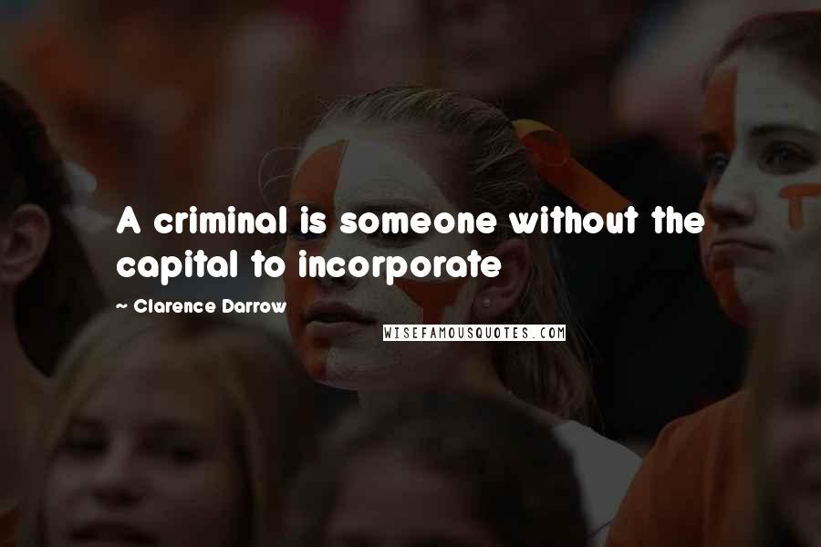 Clarence Darrow Quotes: A criminal is someone without the capital to incorporate