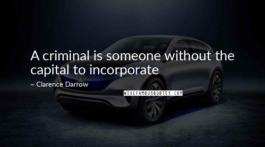 Clarence Darrow Quotes: A criminal is someone without the capital to incorporate